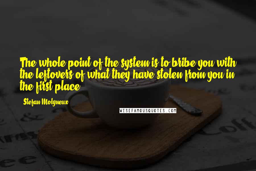 Stefan Molyneux Quotes: The whole point of the system is to bribe you with the leftovers of what they have stolen from you in the first place.