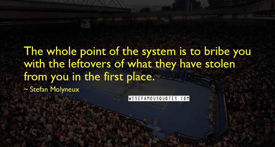 Stefan Molyneux Quotes: The whole point of the system is to bribe you with the leftovers of what they have stolen from you in the first place.