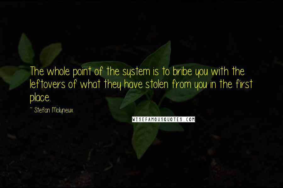 Stefan Molyneux Quotes: The whole point of the system is to bribe you with the leftovers of what they have stolen from you in the first place.