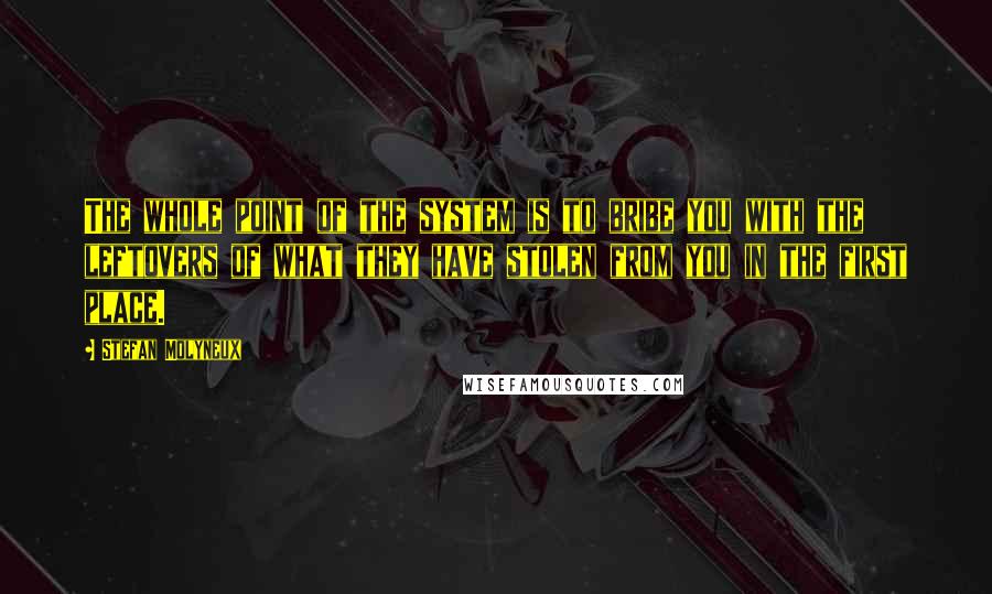 Stefan Molyneux Quotes: The whole point of the system is to bribe you with the leftovers of what they have stolen from you in the first place.