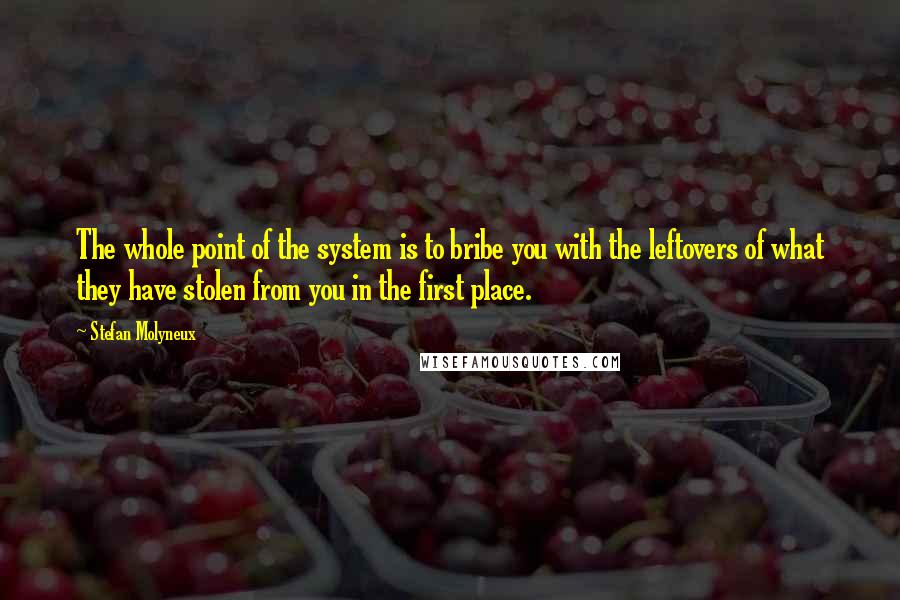 Stefan Molyneux Quotes: The whole point of the system is to bribe you with the leftovers of what they have stolen from you in the first place.