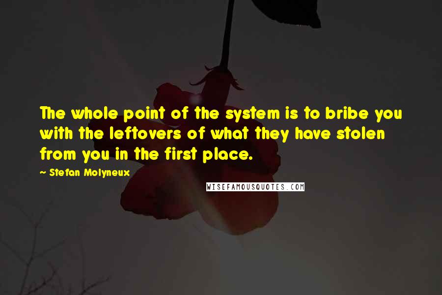 Stefan Molyneux Quotes: The whole point of the system is to bribe you with the leftovers of what they have stolen from you in the first place.