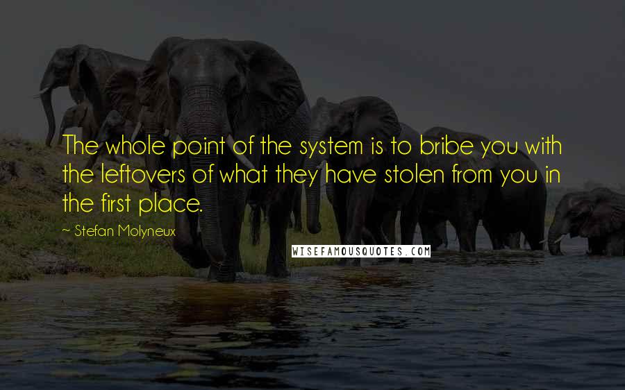 Stefan Molyneux Quotes: The whole point of the system is to bribe you with the leftovers of what they have stolen from you in the first place.