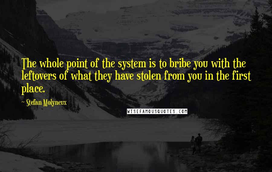 Stefan Molyneux Quotes: The whole point of the system is to bribe you with the leftovers of what they have stolen from you in the first place.