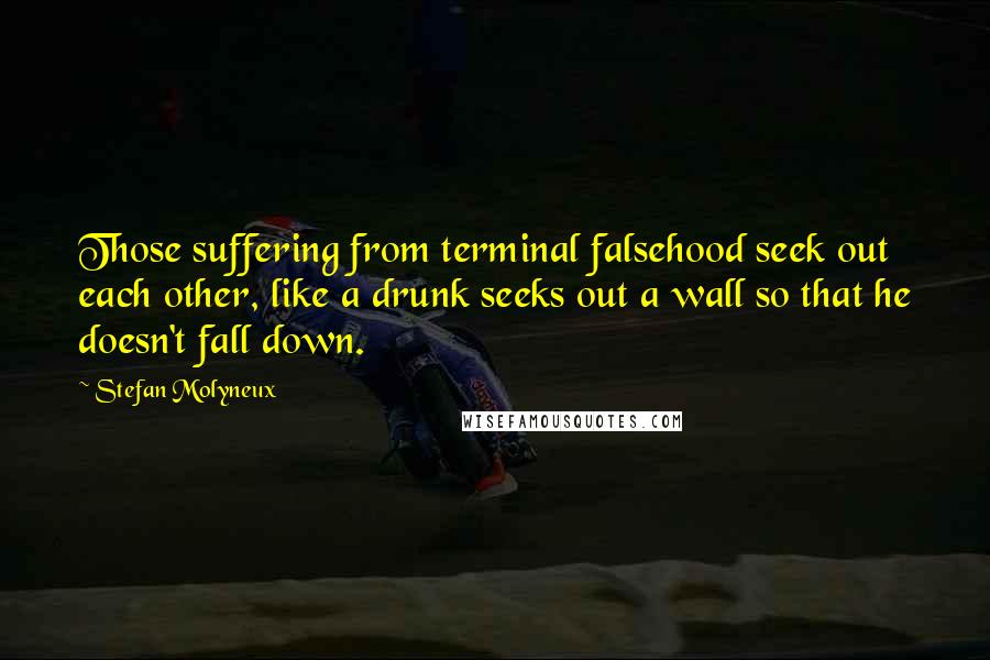 Stefan Molyneux Quotes: Those suffering from terminal falsehood seek out each other, like a drunk seeks out a wall so that he doesn't fall down.