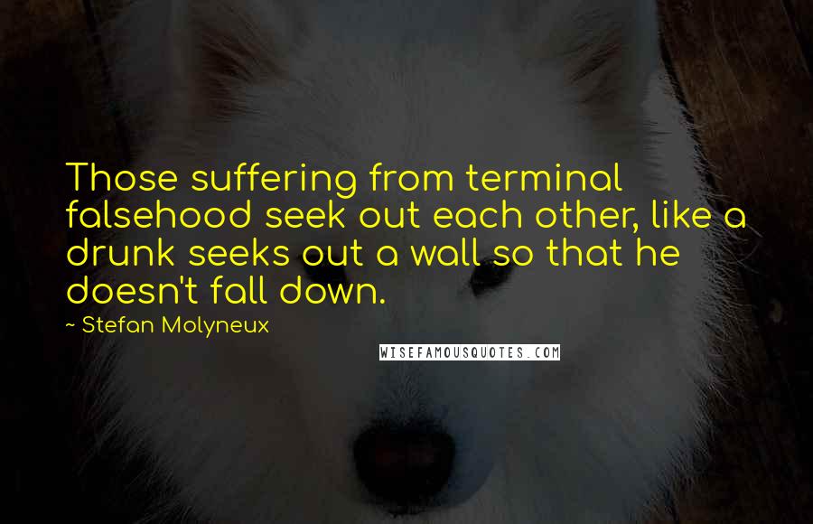 Stefan Molyneux Quotes: Those suffering from terminal falsehood seek out each other, like a drunk seeks out a wall so that he doesn't fall down.