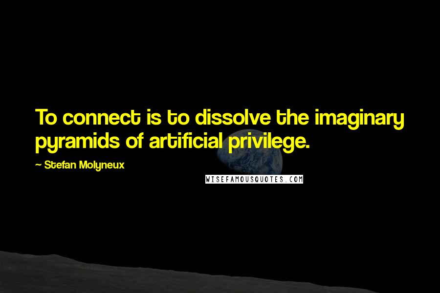 Stefan Molyneux Quotes: To connect is to dissolve the imaginary pyramids of artificial privilege.