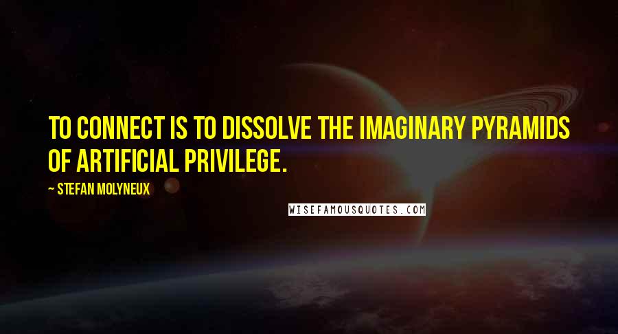 Stefan Molyneux Quotes: To connect is to dissolve the imaginary pyramids of artificial privilege.