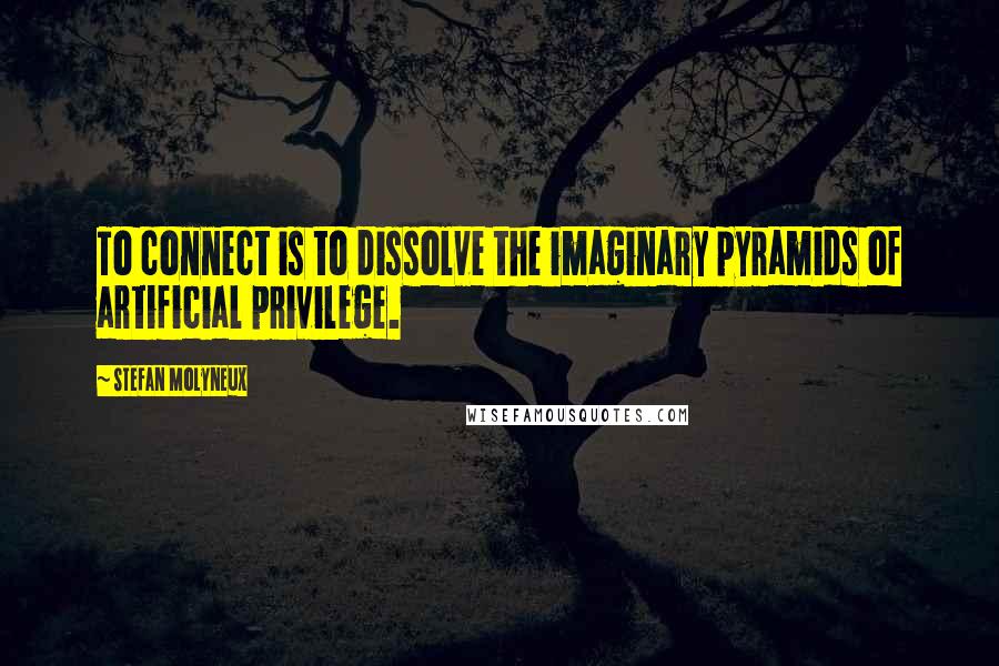 Stefan Molyneux Quotes: To connect is to dissolve the imaginary pyramids of artificial privilege.