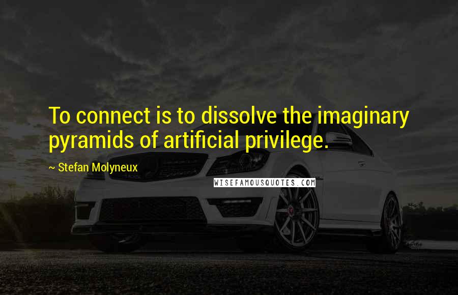 Stefan Molyneux Quotes: To connect is to dissolve the imaginary pyramids of artificial privilege.