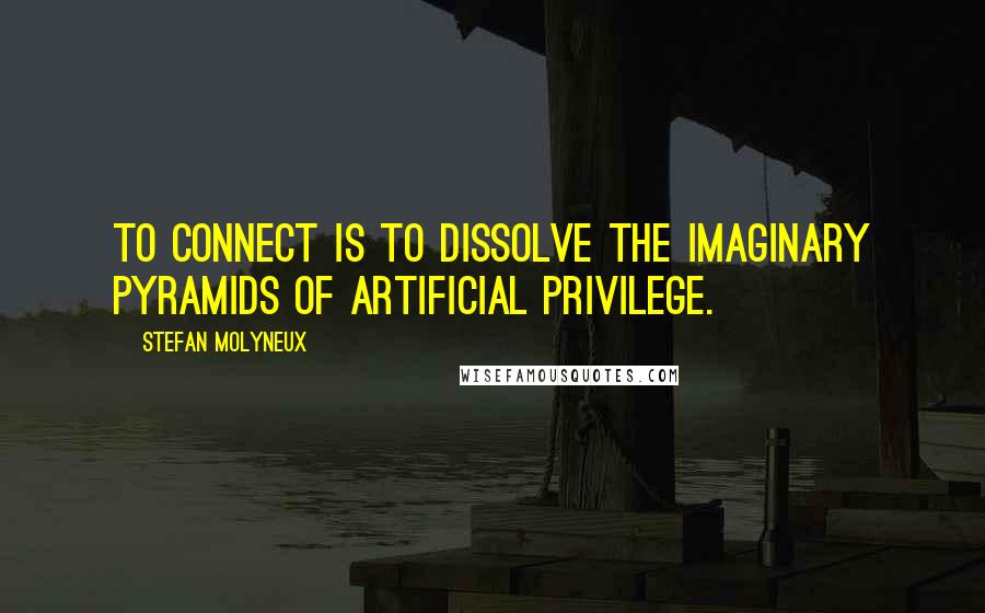 Stefan Molyneux Quotes: To connect is to dissolve the imaginary pyramids of artificial privilege.