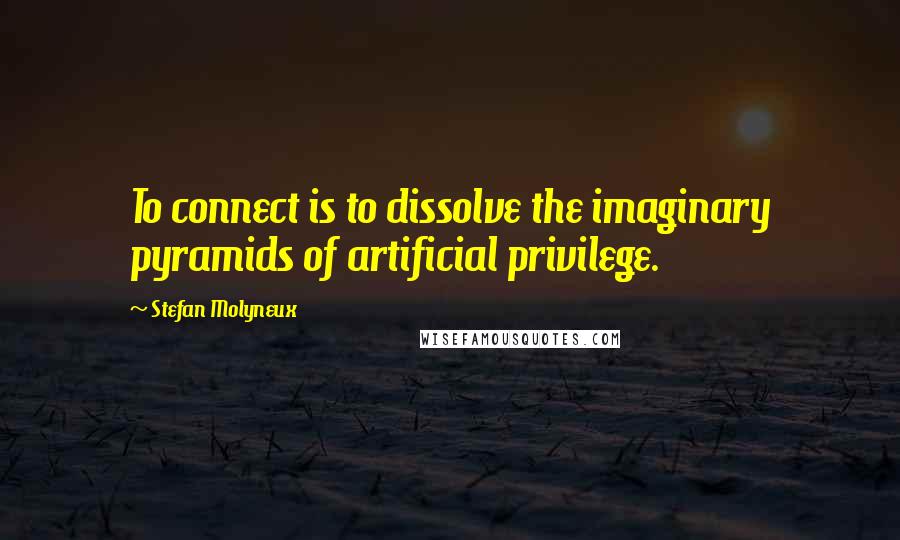 Stefan Molyneux Quotes: To connect is to dissolve the imaginary pyramids of artificial privilege.