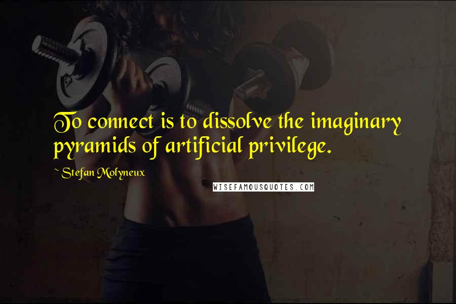 Stefan Molyneux Quotes: To connect is to dissolve the imaginary pyramids of artificial privilege.