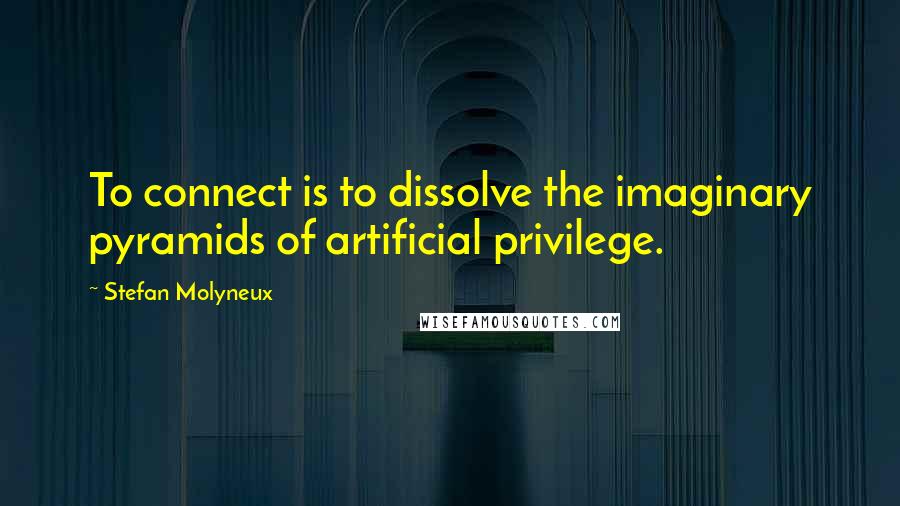 Stefan Molyneux Quotes: To connect is to dissolve the imaginary pyramids of artificial privilege.