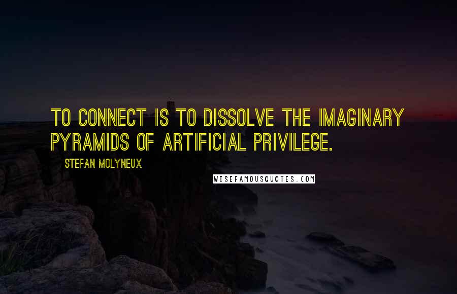 Stefan Molyneux Quotes: To connect is to dissolve the imaginary pyramids of artificial privilege.