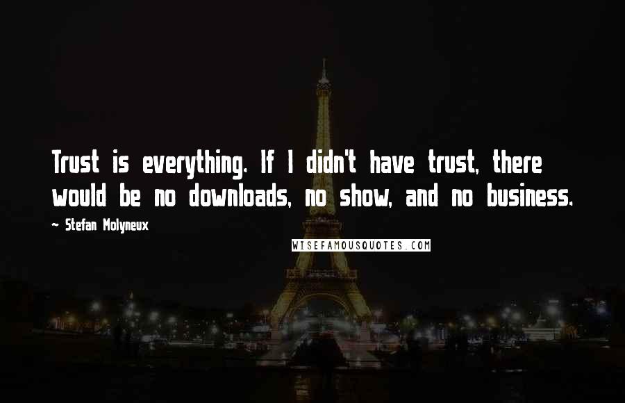 Stefan Molyneux Quotes: Trust is everything. If I didn't have trust, there would be no downloads, no show, and no business.