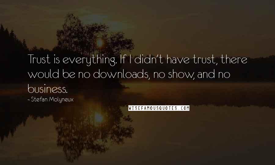 Stefan Molyneux Quotes: Trust is everything. If I didn't have trust, there would be no downloads, no show, and no business.