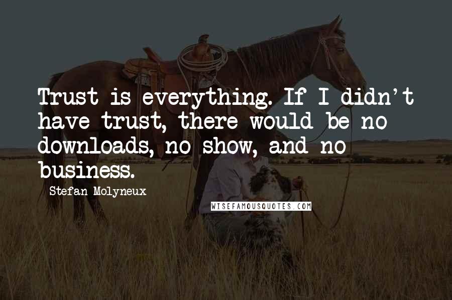 Stefan Molyneux Quotes: Trust is everything. If I didn't have trust, there would be no downloads, no show, and no business.