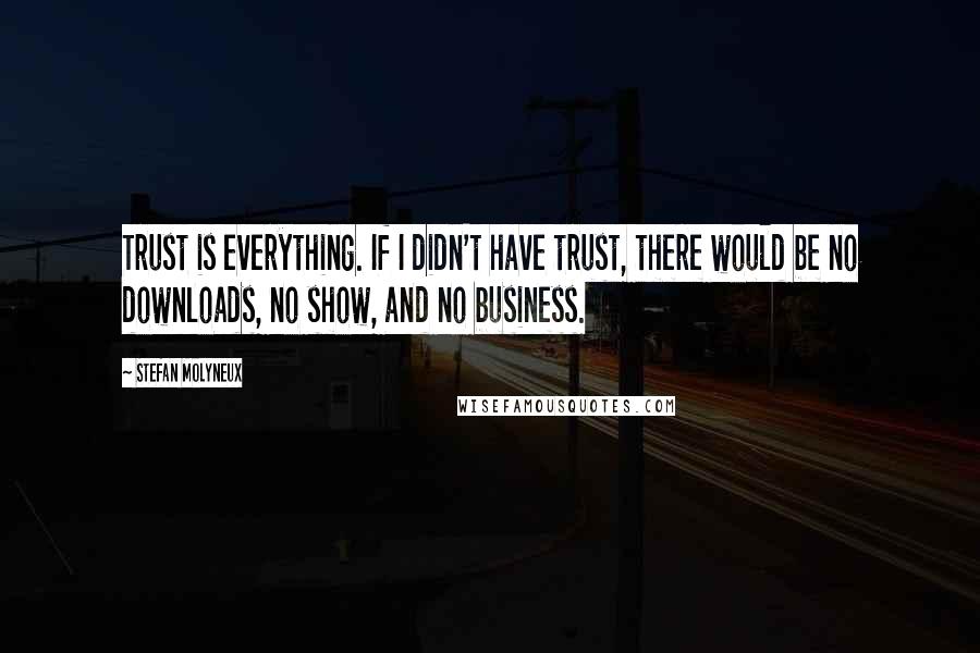 Stefan Molyneux Quotes: Trust is everything. If I didn't have trust, there would be no downloads, no show, and no business.