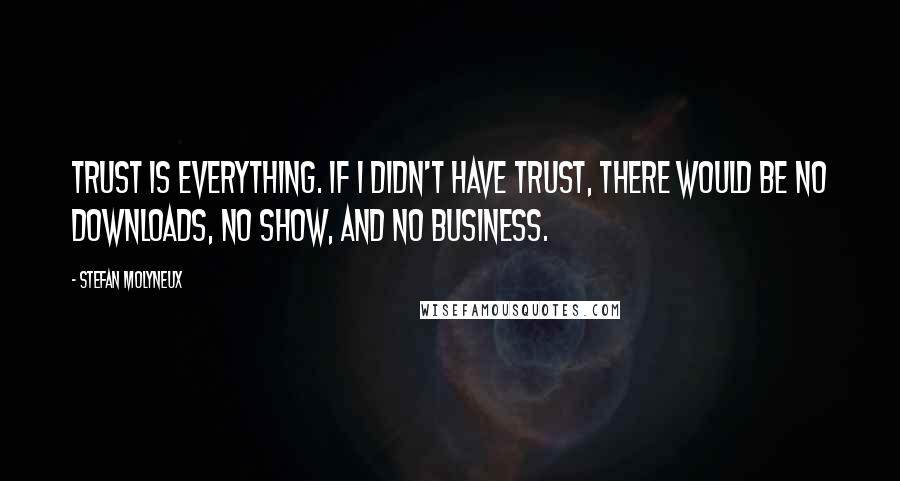 Stefan Molyneux Quotes: Trust is everything. If I didn't have trust, there would be no downloads, no show, and no business.