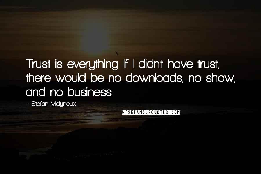 Stefan Molyneux Quotes: Trust is everything. If I didn't have trust, there would be no downloads, no show, and no business.