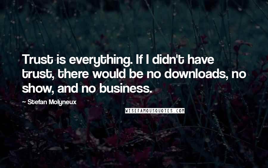 Stefan Molyneux Quotes: Trust is everything. If I didn't have trust, there would be no downloads, no show, and no business.
