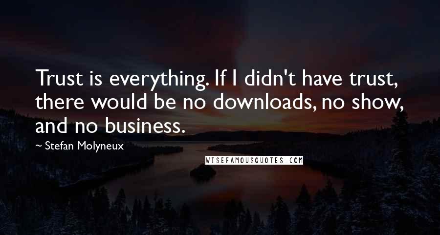 Stefan Molyneux Quotes: Trust is everything. If I didn't have trust, there would be no downloads, no show, and no business.