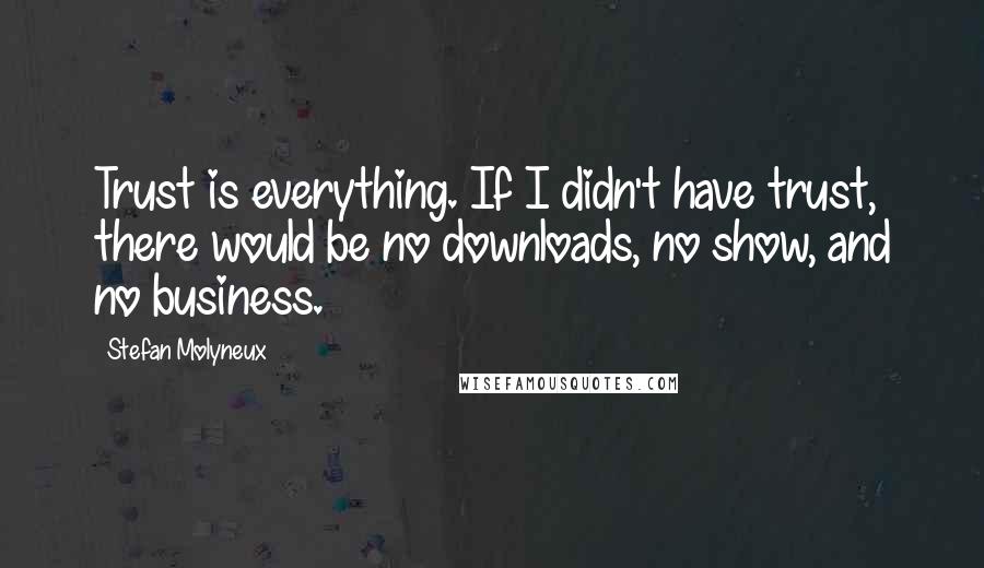 Stefan Molyneux Quotes: Trust is everything. If I didn't have trust, there would be no downloads, no show, and no business.