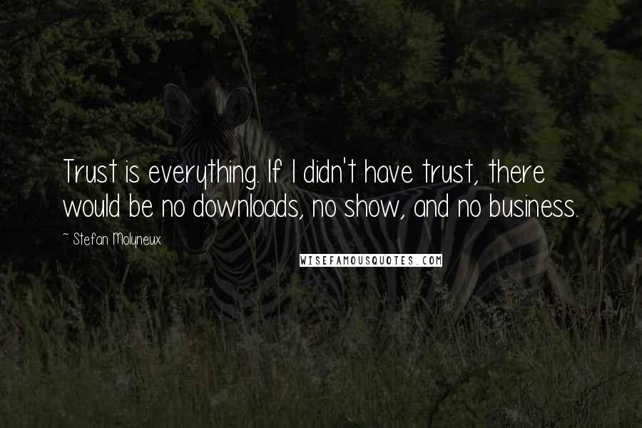 Stefan Molyneux Quotes: Trust is everything. If I didn't have trust, there would be no downloads, no show, and no business.