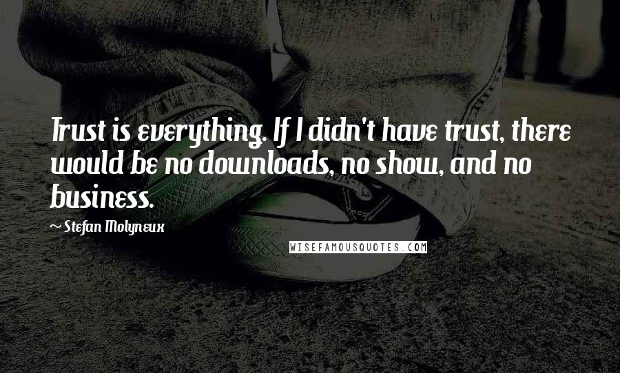 Stefan Molyneux Quotes: Trust is everything. If I didn't have trust, there would be no downloads, no show, and no business.