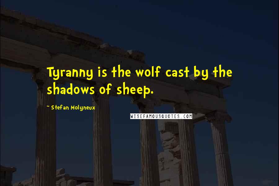 Stefan Molyneux Quotes: Tyranny is the wolf cast by the shadows of sheep.