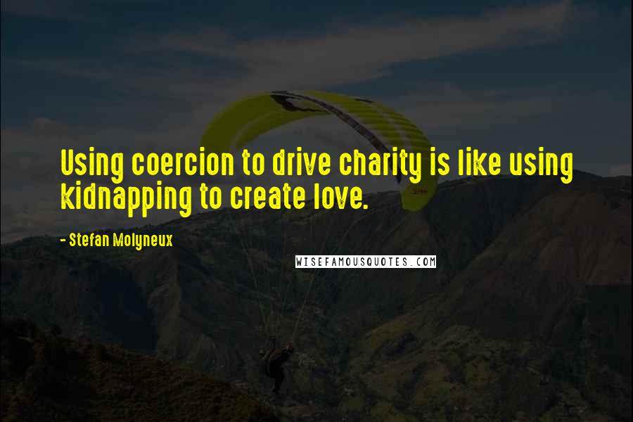 Stefan Molyneux Quotes: Using coercion to drive charity is like using kidnapping to create love.