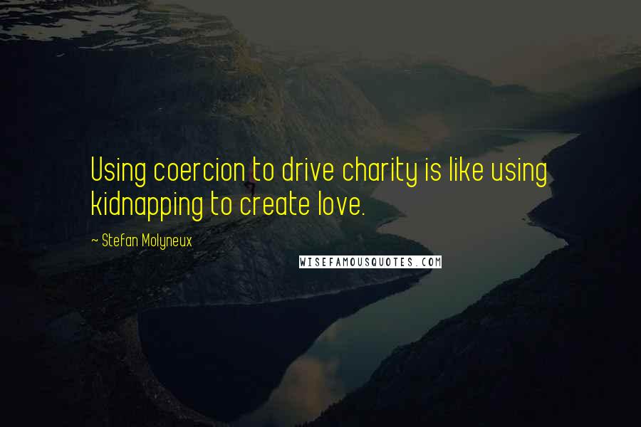 Stefan Molyneux Quotes: Using coercion to drive charity is like using kidnapping to create love.