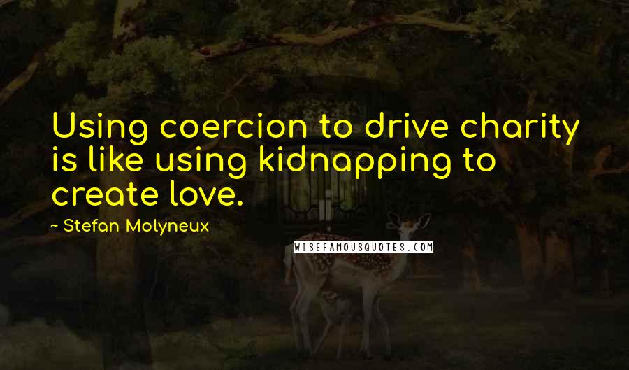 Stefan Molyneux Quotes: Using coercion to drive charity is like using kidnapping to create love.