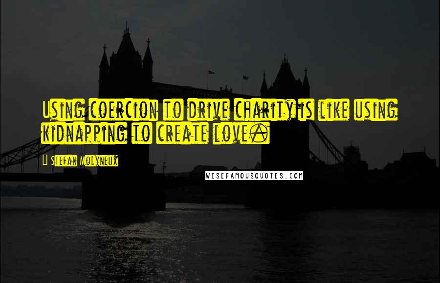 Stefan Molyneux Quotes: Using coercion to drive charity is like using kidnapping to create love.