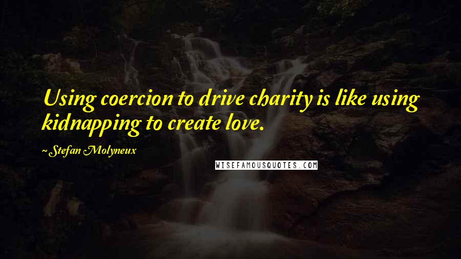 Stefan Molyneux Quotes: Using coercion to drive charity is like using kidnapping to create love.