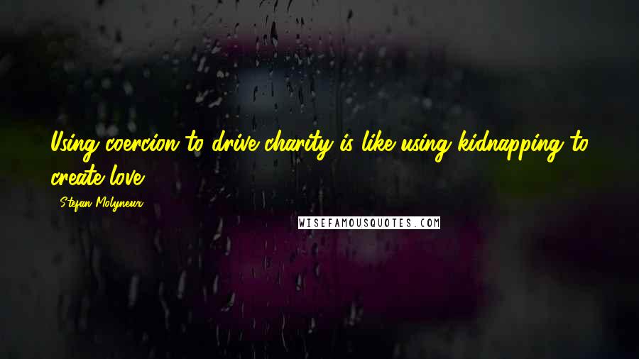 Stefan Molyneux Quotes: Using coercion to drive charity is like using kidnapping to create love.