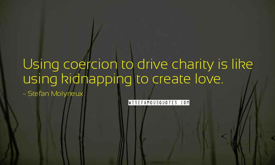 Stefan Molyneux Quotes: Using coercion to drive charity is like using kidnapping to create love.