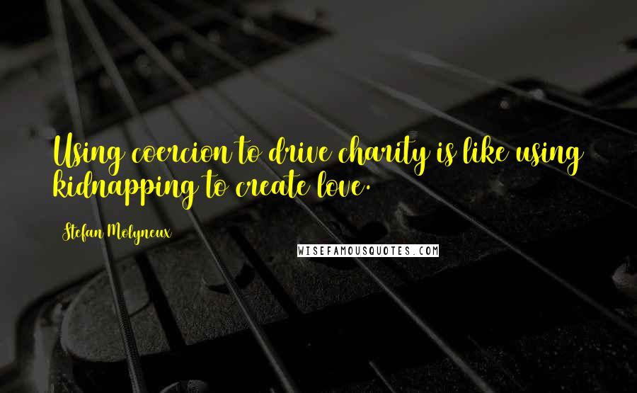 Stefan Molyneux Quotes: Using coercion to drive charity is like using kidnapping to create love.