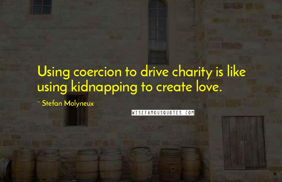 Stefan Molyneux Quotes: Using coercion to drive charity is like using kidnapping to create love.