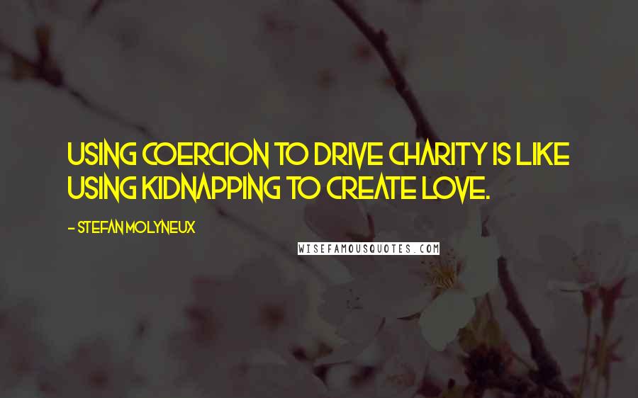 Stefan Molyneux Quotes: Using coercion to drive charity is like using kidnapping to create love.