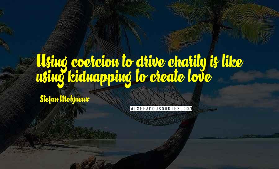 Stefan Molyneux Quotes: Using coercion to drive charity is like using kidnapping to create love.