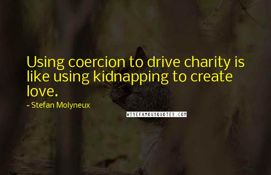 Stefan Molyneux Quotes: Using coercion to drive charity is like using kidnapping to create love.
