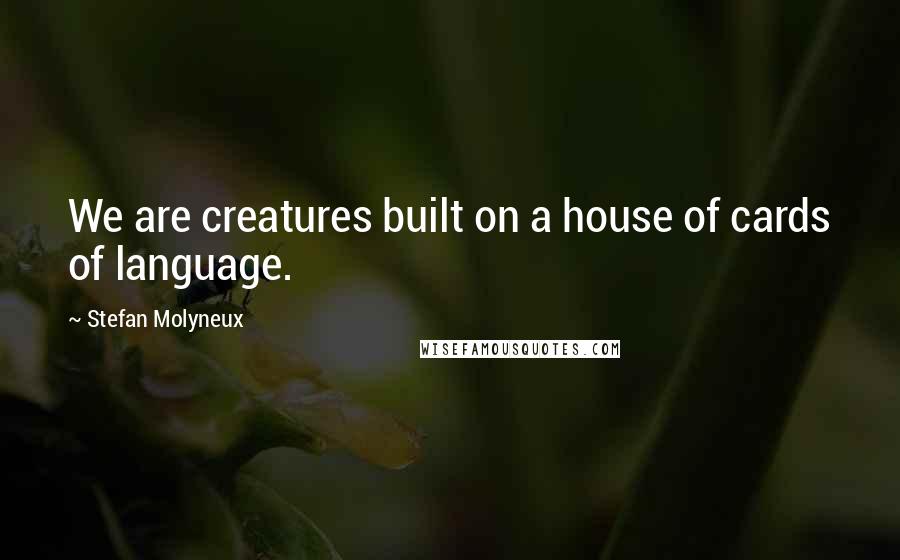 Stefan Molyneux Quotes: We are creatures built on a house of cards of language.