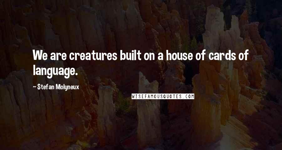 Stefan Molyneux Quotes: We are creatures built on a house of cards of language.