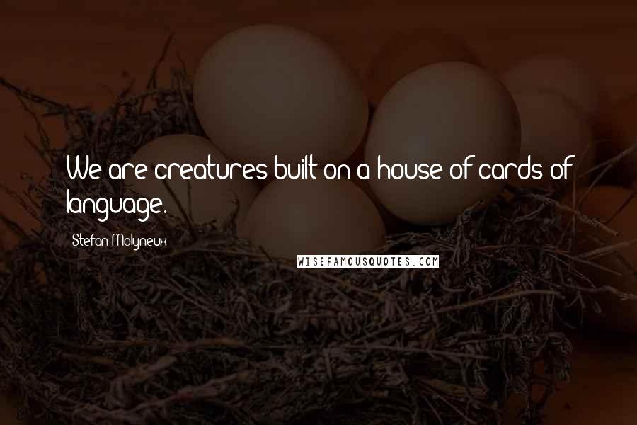 Stefan Molyneux Quotes: We are creatures built on a house of cards of language.