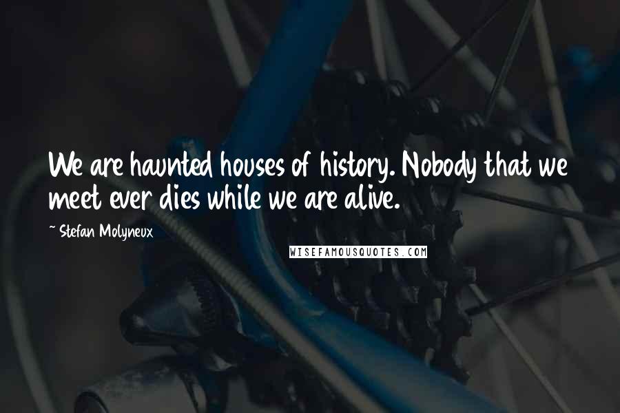 Stefan Molyneux Quotes: We are haunted houses of history. Nobody that we meet ever dies while we are alive.