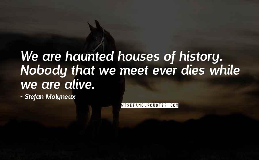 Stefan Molyneux Quotes: We are haunted houses of history. Nobody that we meet ever dies while we are alive.