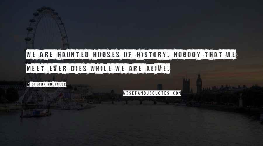 Stefan Molyneux Quotes: We are haunted houses of history. Nobody that we meet ever dies while we are alive.