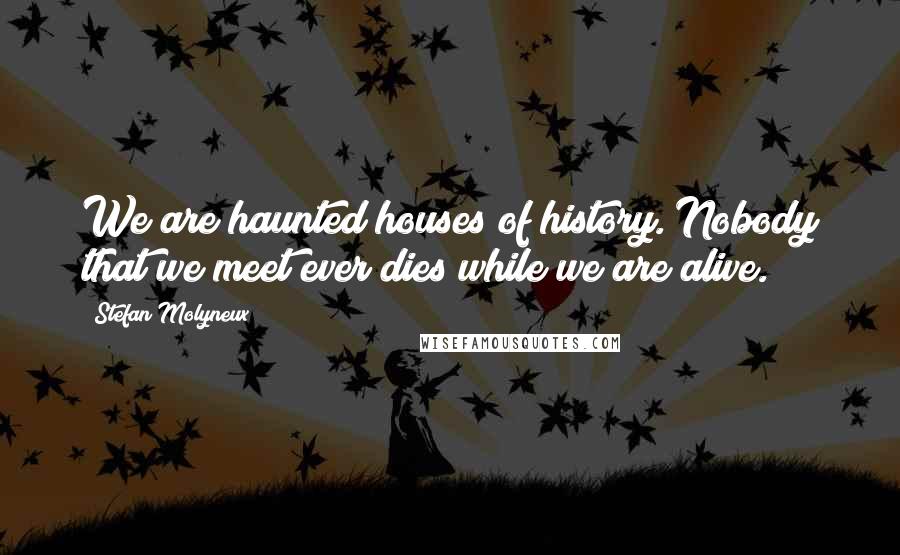 Stefan Molyneux Quotes: We are haunted houses of history. Nobody that we meet ever dies while we are alive.